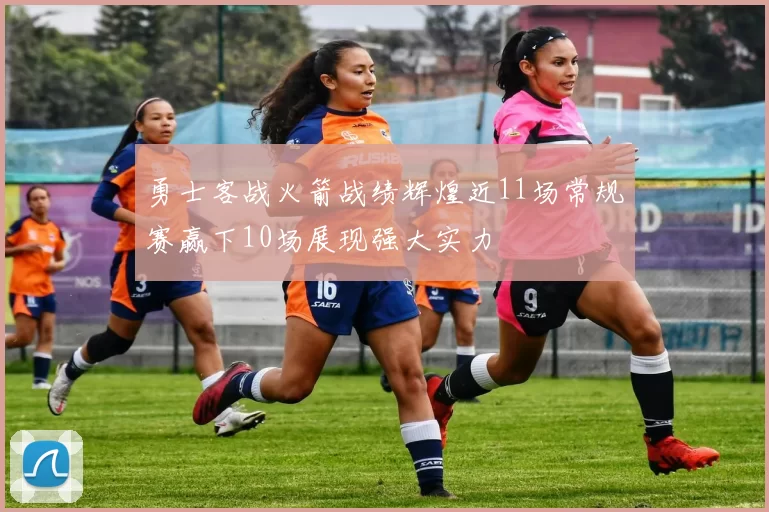 勇士客战火箭战绩辉煌近11场常规赛赢下10场展现强大实力