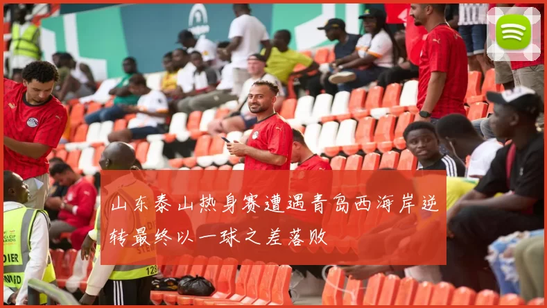 山东泰山热身赛遭遇青岛西海岸逆转最终以一球之差落败