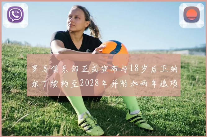 罗马俱乐部正式宣布与18岁后卫纳尔丁续约至2028年并附加两年选项