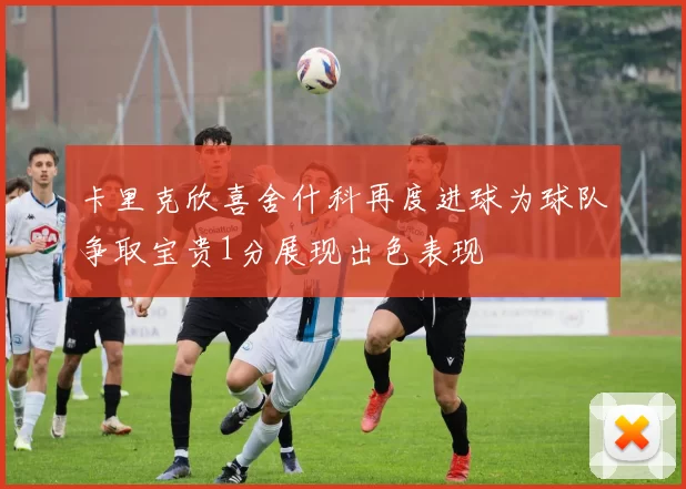 卡里克欣喜舍什科再度进球为球队争取宝贵1分展现出色表现