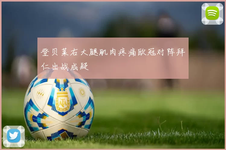 登贝莱右大腿肌肉疼痛欧冠对阵拜仁出战成疑