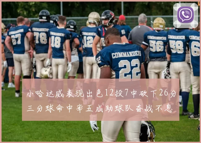 小哈达威表现出色12投7中砍下26分三分球命中率五成助球队奋战不息