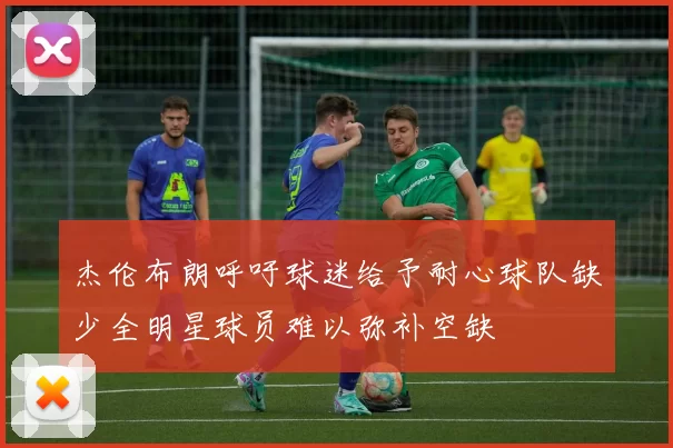 杰伦布朗呼吁球迷给予耐心球队缺少全明星球员难以弥补空缺