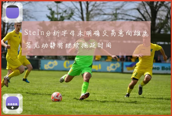 Stein分析字母未明确交易意向雄鹿若无动静将继续拖延时间