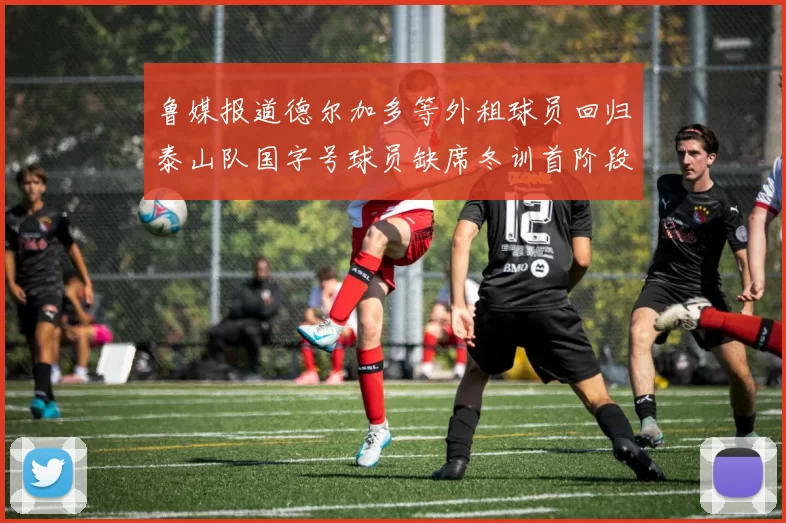鲁媒报道德尔加多等外租球员回归泰山队国字号球员缺席冬训首阶段