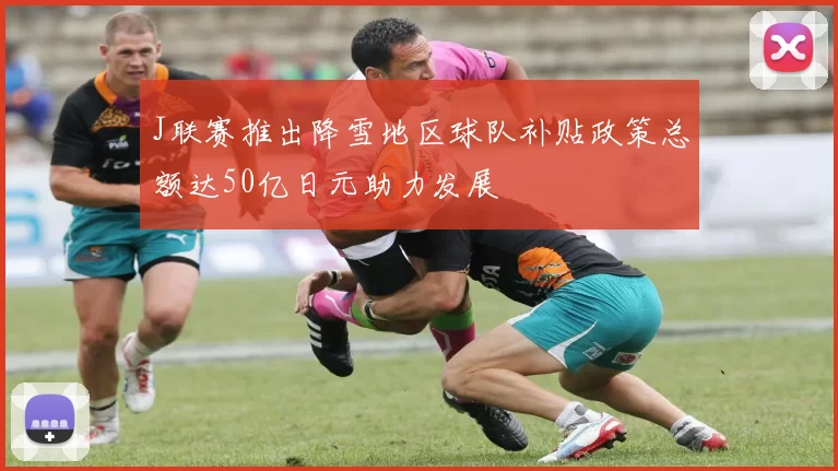 J联赛推出降雪地区球队补贴政策总额达50亿日元助力发展
