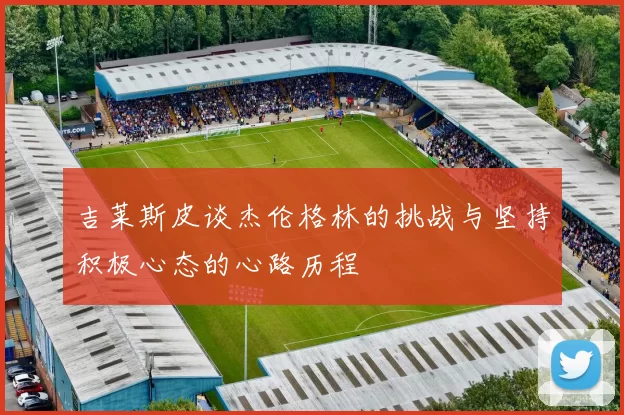 吉莱斯皮谈杰伦格林的挑战与坚持积极心态的心路历程