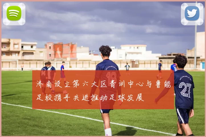 济南设立第六大区青训中心与鲁能足校携手共进推动足球发展