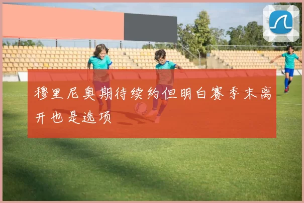 穆里尼奥期待续约但明白赛季末离开也是选项